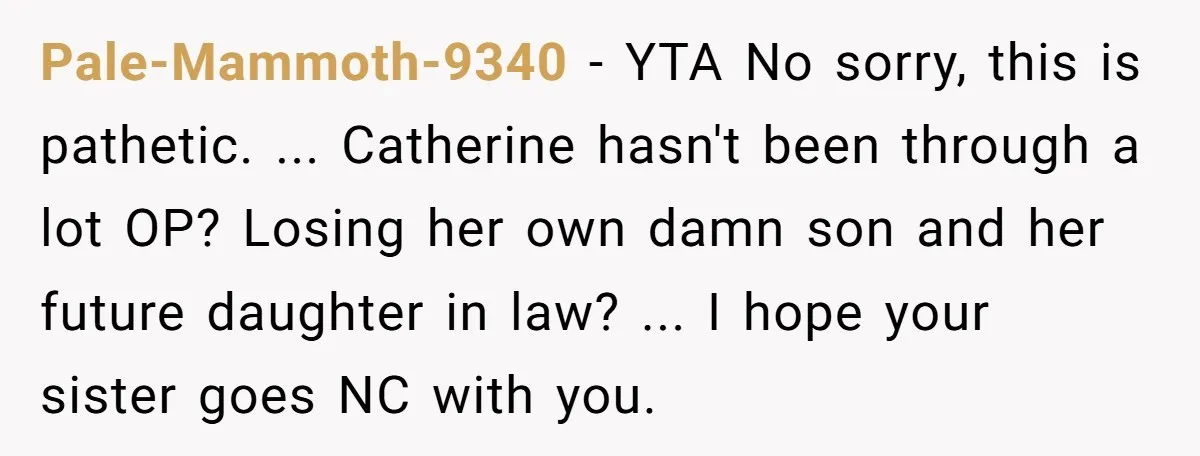 Pale-Mammoth-9340 − YTA No sorry, this is pathetic. ... Catherine hasn't been through a lot OP? Losing her own damn son and her future daughter in law? ... I hope...