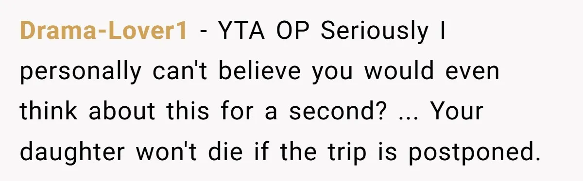 Drama-Lover1 − YTA OP Seriously I personally can't believe you would even think about this for a second? ... Your daughter won't die if the trip is postponed.