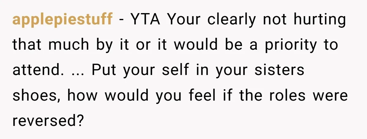 applepiestuff − YTA Your clearly not hurting that much by it or it would be a priority to attend. ... Put your self in your sisters shoes, how would you...
