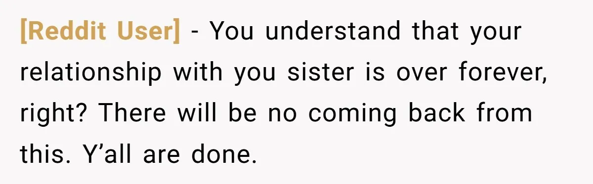 [Reddit User] − You understand that your relationship with you sister is over forever, right? There will be no coming back from this. Y’all are done.