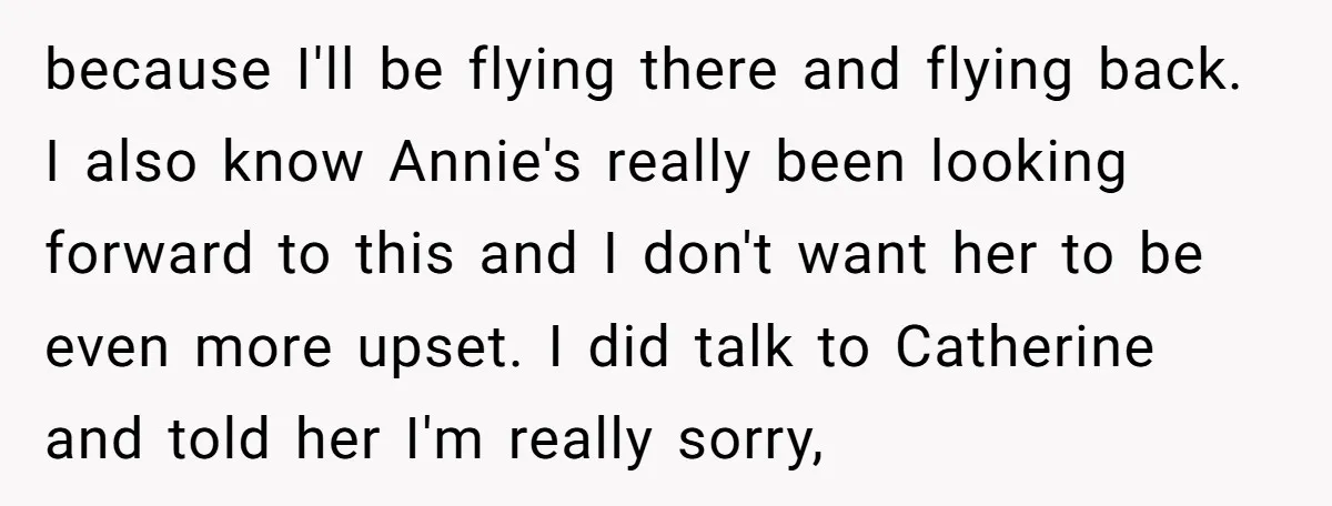 because I'll be flying there and flying back. I also know Annie's really been looking forward to this and I don't want her to be even more upset. I did...