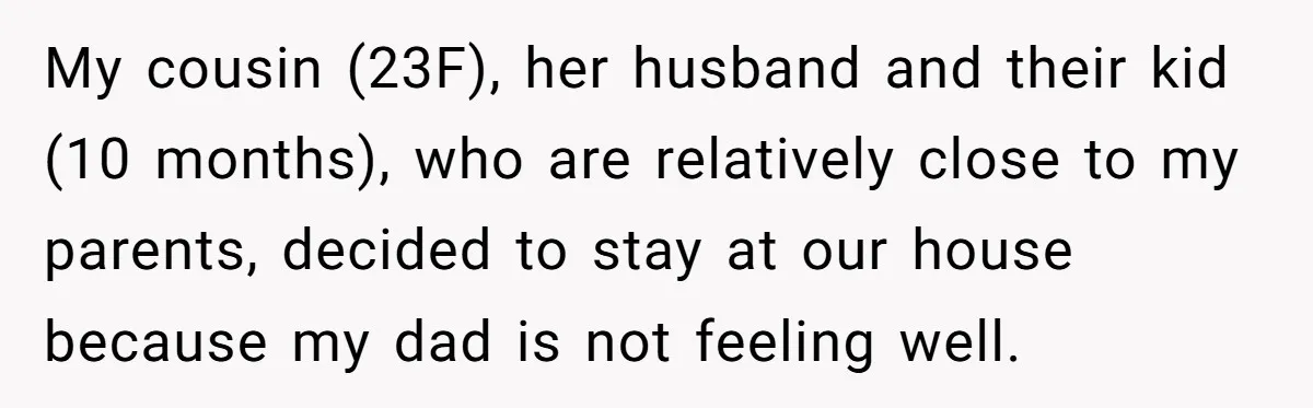 My cousin (23F), her husband and their kid (10 months), who are relatively close to my parents, decided to stay at our house because my dad is not feeling well.