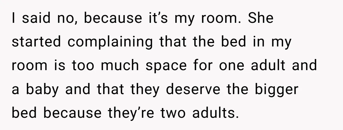 I said no, because it’s my room. She started complaining that the bed in my room is too much space for one adult and a baby and that they deserve...