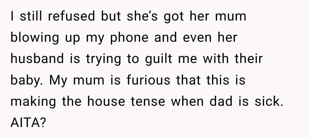 I still refused but she’s got her mum blowing up my phone and even her husband is trying to guilt me with their baby. My mum is furious that this...