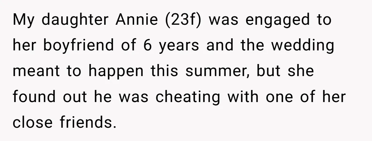 My daughter Annie (23f) was engaged to her boyfriend of 6 years and the wedding meant to happen this summer, but she found out he was cheating with one of...