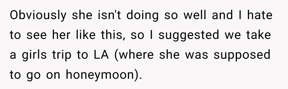 Obviously she isn't doing so well and I hate to see her like this, so I suggested we take a girls trip to LA (where she was supposed to go...