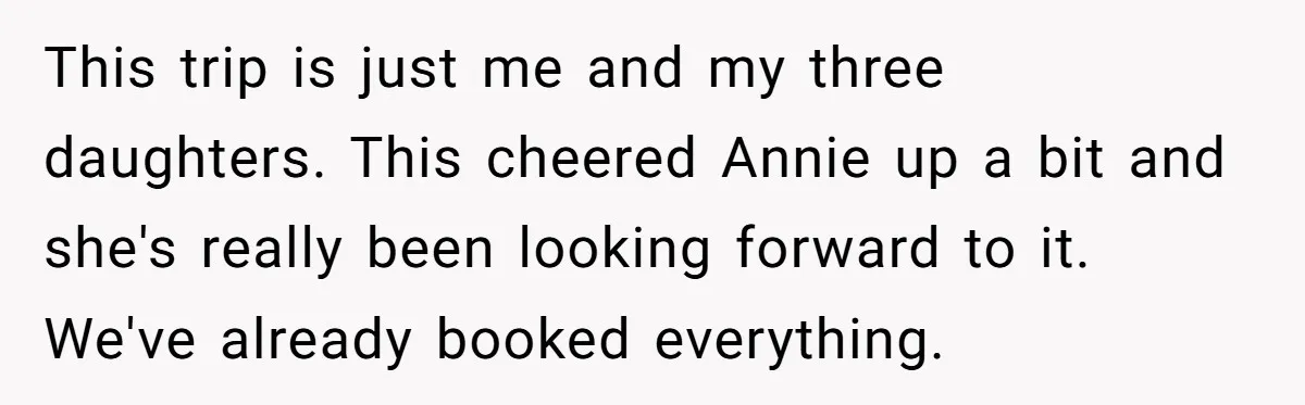 This trip is just me and my three daughters. This cheered Annie up a bit and she's really been looking forward to it. We've already booked everything.