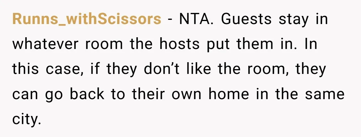 Runns_withScissors − NTA. Guests stay in whatever room the hosts put them in. In this case, if they don’t like the room, they can go back to their own home...