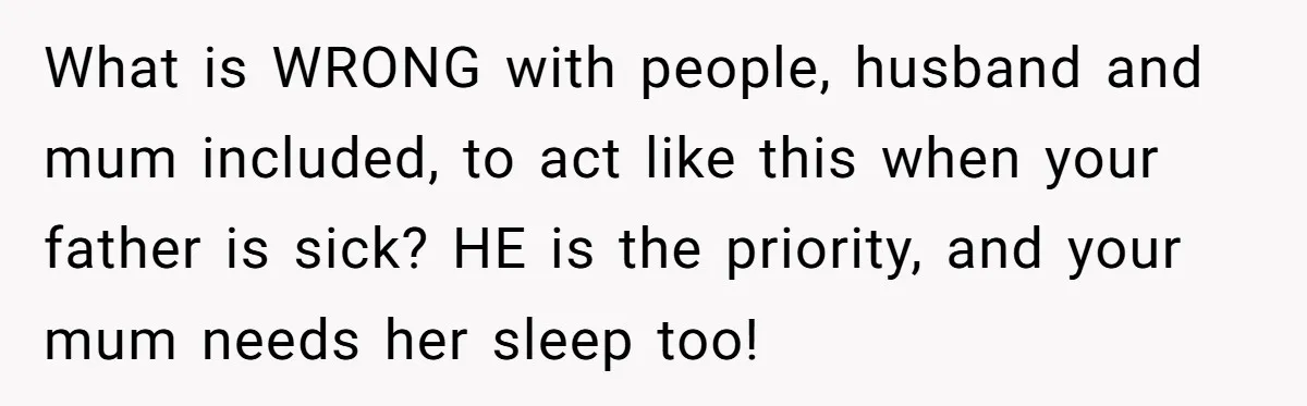 What is WRONG with people, husband and mum included, to act like this when your father is sick? HE is the priority, and your mum needs her sleep too!