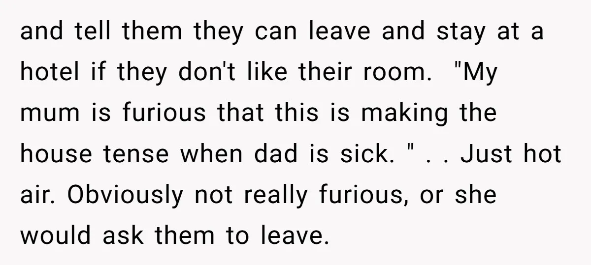 and tell them they can leave and stay at a hotel if they don't like their room. ​ "My mum is furious that this is making the house tense when...