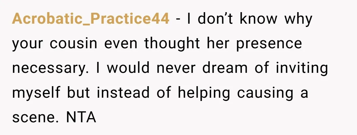 Acrobatic_Practice44 − I don’t know why your cousin even thought her presence necessary. I would never dream of inviting myself but instead of helping causing a scene. NTA