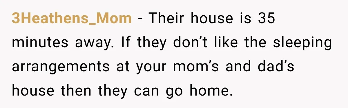 3Heathens_Mom − Their house is 35 minutes away. If they don’t like the sleeping arrangements at your mom’s and dad’s house then they can go home.
