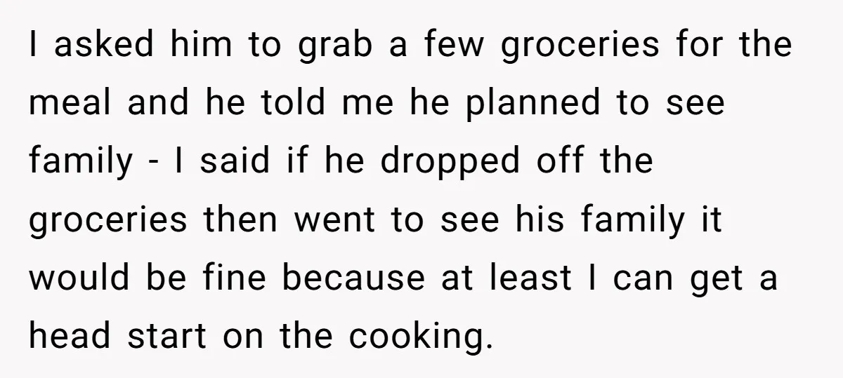 I asked him to grab a few groceries for the meal and he told me he planned to see family - I said if he dropped off the groceries then...