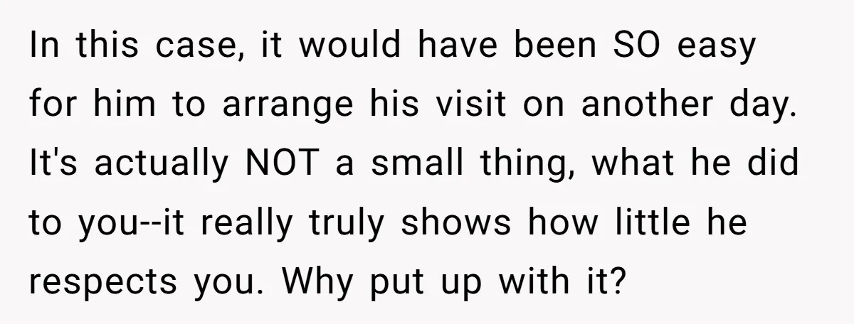 In this case, it would have been SO easy for him to arrange his visit on another day. It's actually NOT a small thing, what he did to you--it really...