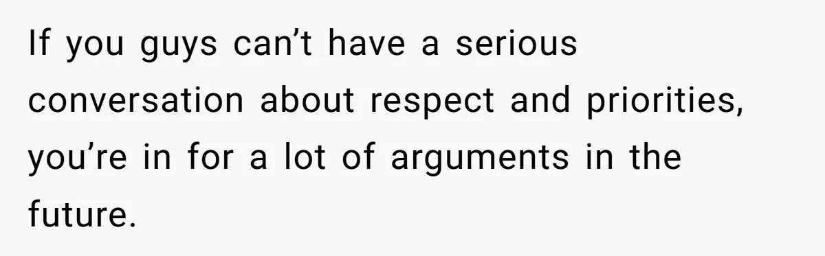 If you guys can’t have a serious conversation about respect and priorities, you’re in for a lot of arguments in the future.