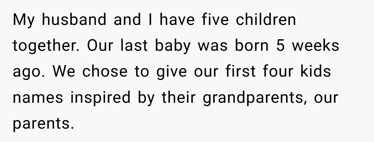 My husband and I have five children together. Our last baby was born 5 weeks ago. We chose to give our first four kids names inspired by their grandparents, our...
