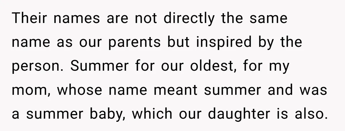Their names are not directly the same name as our parents but inspired by the person. Summer for our oldest, for my mom, whose name meant summer and was a...