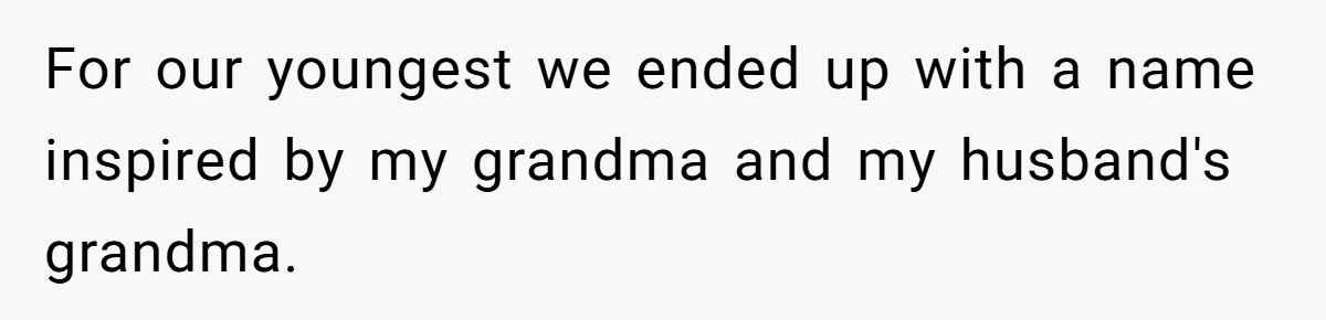 For our youngest we ended up with a name inspired by my grandma and my husband's grandma.