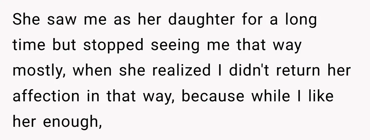 She saw me as her daughter for a long time but stopped seeing me that way mostly, when she realized I didn't return her affection in that way, because while...