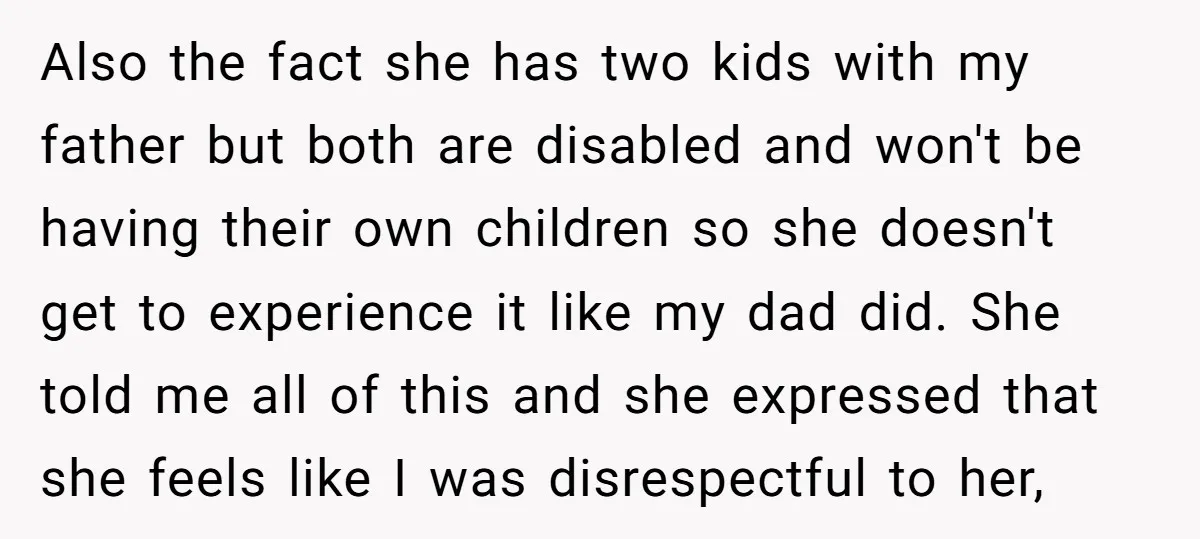 Also the fact she has two kids with my father but both are disabled and won't be having their own children so she doesn't get to experience it like my...