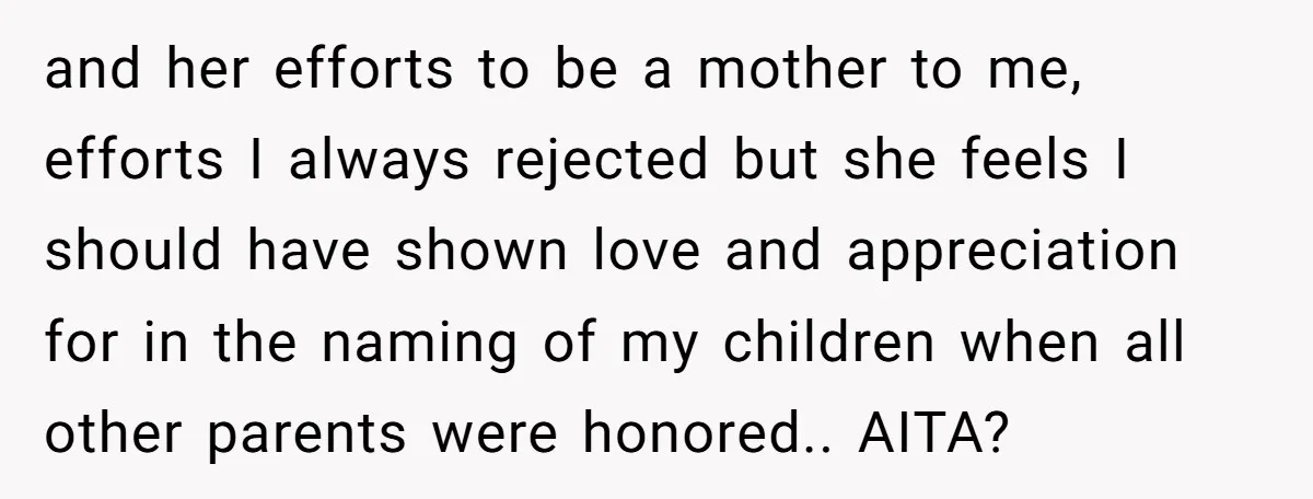 and her efforts to be a mother to me, efforts I always rejected but she feels I should have shown love and appreciation for in the naming of my children...