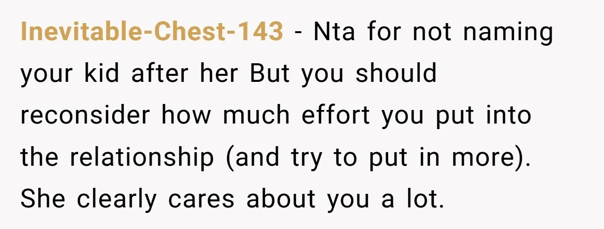 Inevitable-Chest-143 − Nta for not naming your kid after her But you should reconsider how much effort you put into the relationship (and try to put in more). She clearly...
