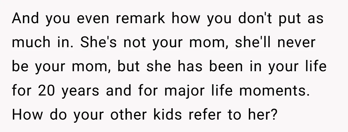 And you even remark how you don't put as much in. She's not your mom, she'll never be your mom, but she has been in your life for 20 years...