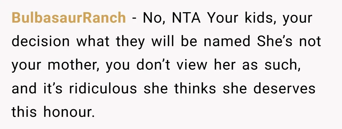 BulbasaurRanch − No, NTA Your kids, your decision what they will be named She’s not your mother, you don’t view her as such, and it’s ridiculous she thinks she deserves...