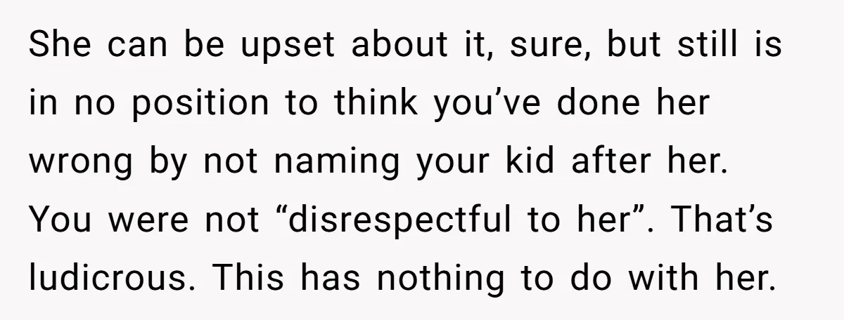 She can be upset about it, sure, but still is in no position to think you’ve done her wrong by not naming your kid after her. You were not “disrespectful...