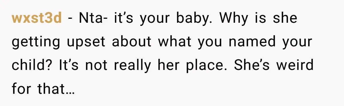 wxst3d − Nta- it’s your baby. Why is she getting upset about what you named your child? It’s not really her place. She’s weird for that…