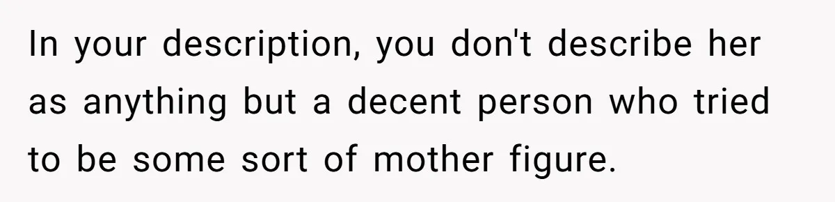 In your description, you don't describe her as anything but a decent person who tried to be some sort of mother figure.