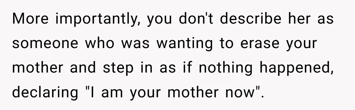 More importantly, you don't describe her as someone who was wanting to erase your mother and step in as if nothing happened, declaring "I am your mother now".