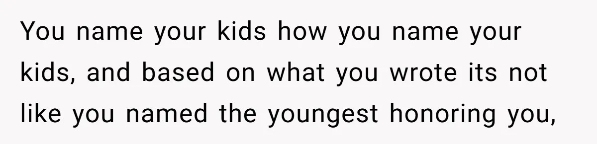You name your kids how you name your kids, and based on what you wrote its not like you named the youngest honoring you,