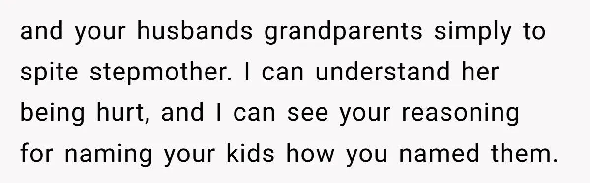 and your husbands grandparents simply to spite stepmother. I can understand her being hurt, and I can see your reasoning for naming your kids how you named them.