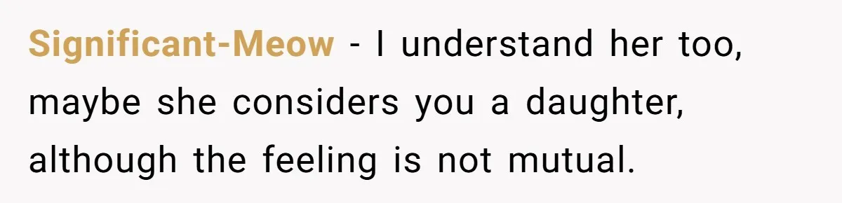 Significant-Meow − I understand her too, maybe she considers you a daughter, although the feeling is not mutual.