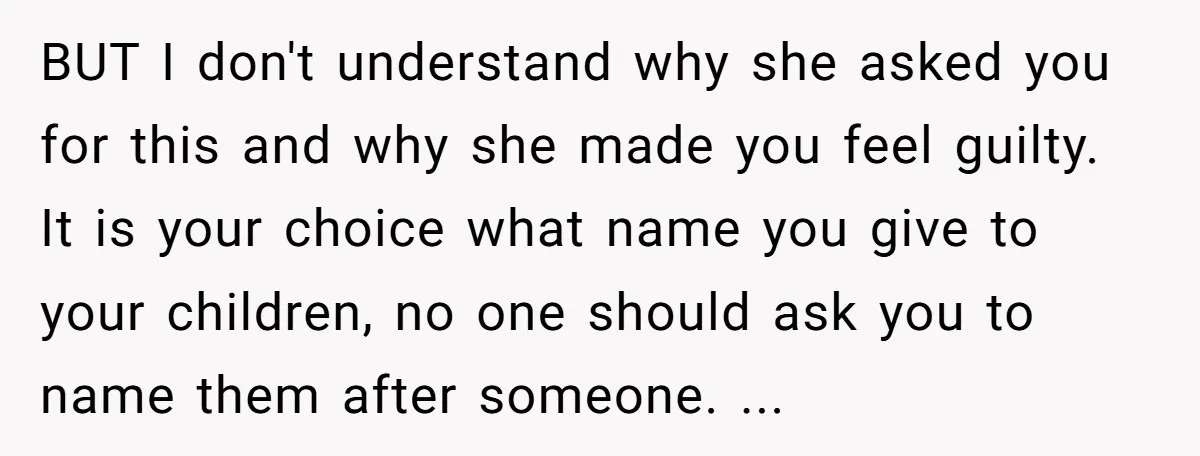 BUT I don't understand why she asked you for this and why she made you feel guilty. It is your choice what name you give to your children, no one...