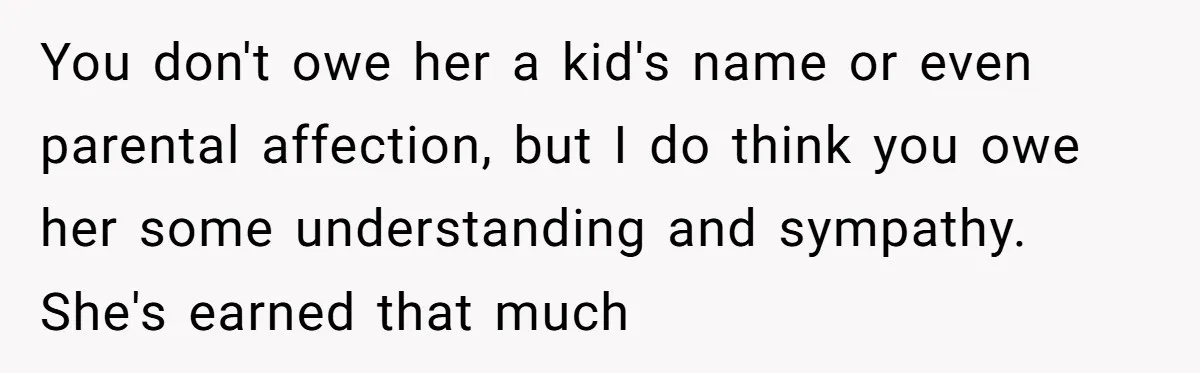 You don't owe her a kid's name or even parental affection, but I do think you owe her some understanding and sympathy. She's earned that much