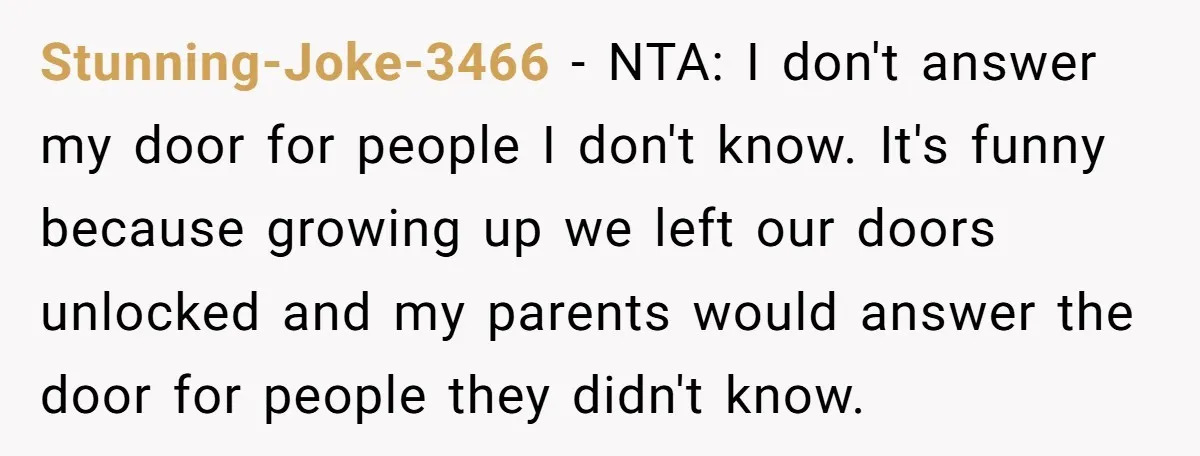 Stunning-Joke-3466 − NTA: I don't answer my door for people I don't know. It's funny because growing up we left our doors unlocked and my parents would answer the door...