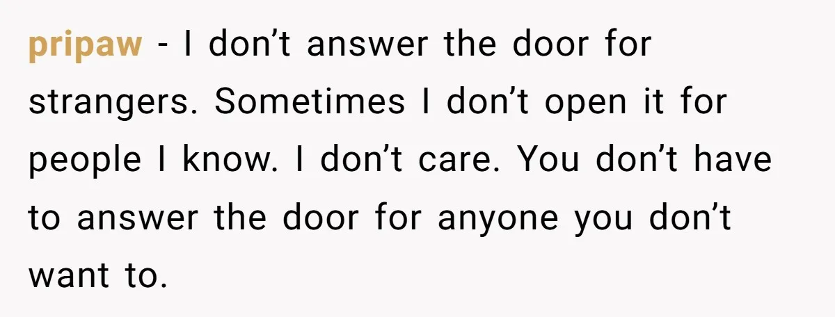 pripaw − I don’t answer the door for strangers. Sometimes I don’t open it for people I know. I don’t care. You don’t have to answer the door for anyone...