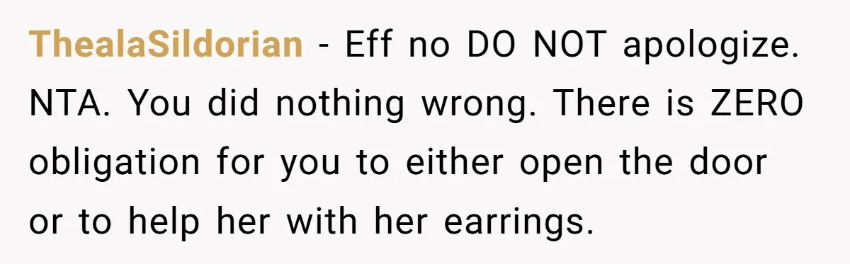 ThealaSildorian − Eff no DO NOT apologize. NTA. You did nothing wrong. There is ZERO obligation for you to either open the door or to help her with her earrings.
