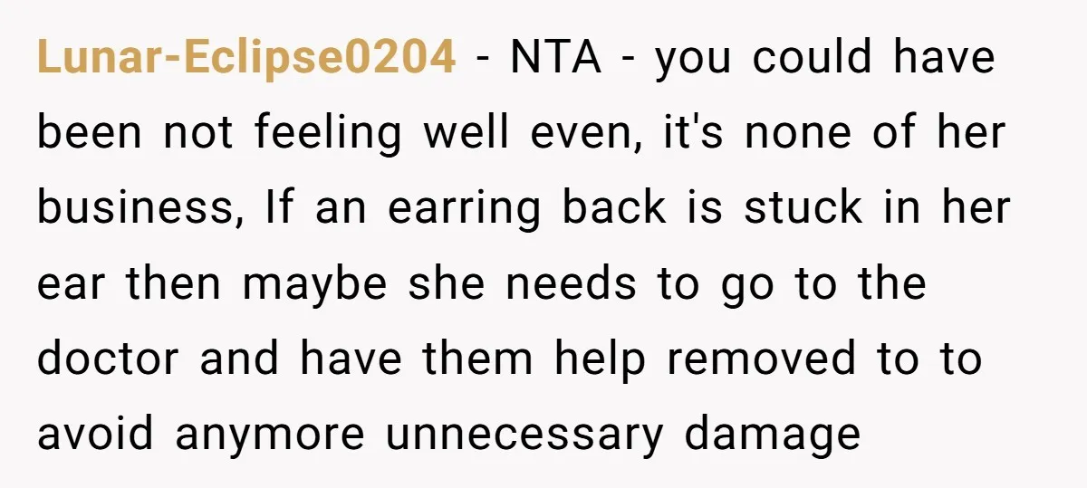 Lunar-Eclipse0204 − NTA - you could have been not feeling well even, it's none of her business, If an earring back is stuck in her ear then maybe she needs...