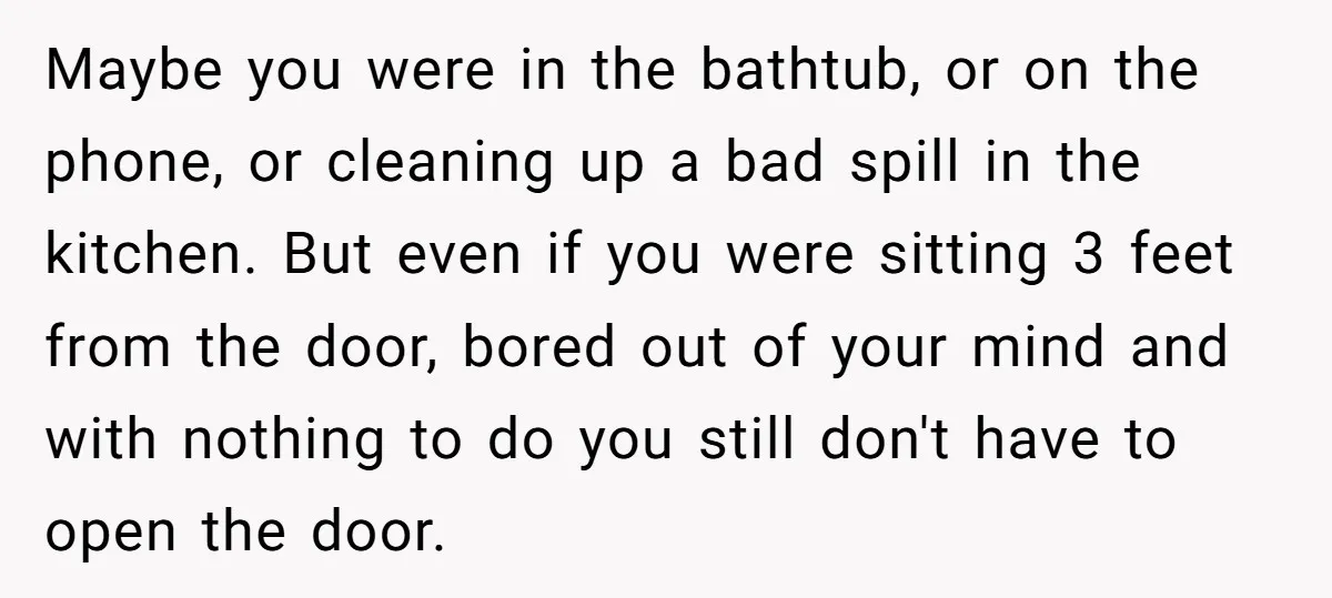 Maybe you were in the bathtub, or on the phone, or cleaning up a bad spill in the kitchen. But even if you were sitting 3 feet from the door,...