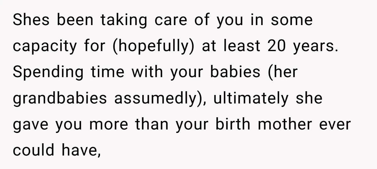 Shes been taking care of you in some capacity for (hopefully) at least 20 years. Spending time with your babies (her grandbabies assumedly), ultimately she gave you more than your...