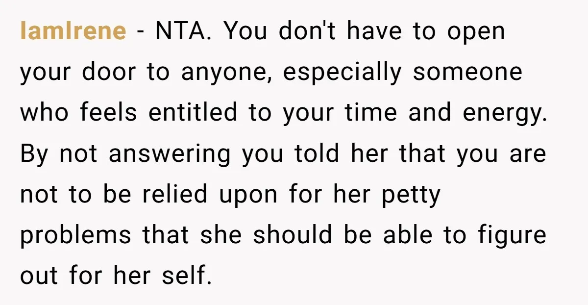 IamIrene − NTA. You don't have to open your door to anyone, especially someone who feels entitled to your time and energy. By not answering you told her that you...