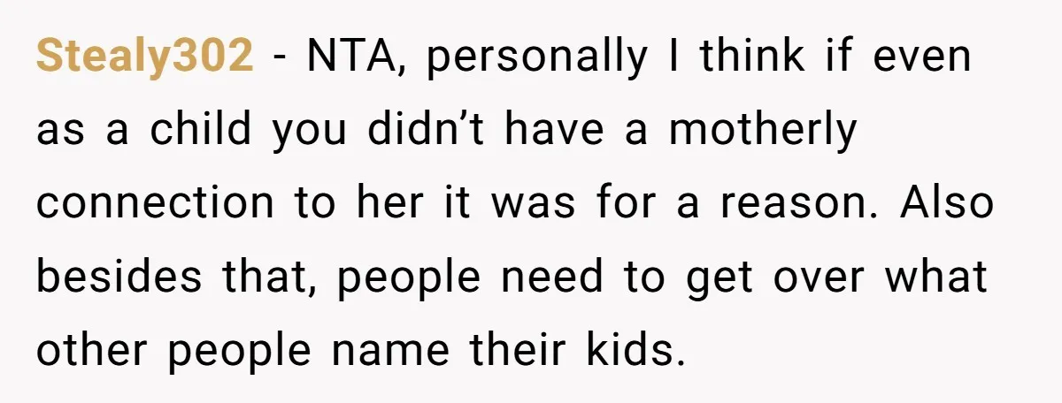 Stealy302 − NTA, personally I think if even as a child you didn’t have a motherly connection to her it was for a reason. Also besides that, people need to...