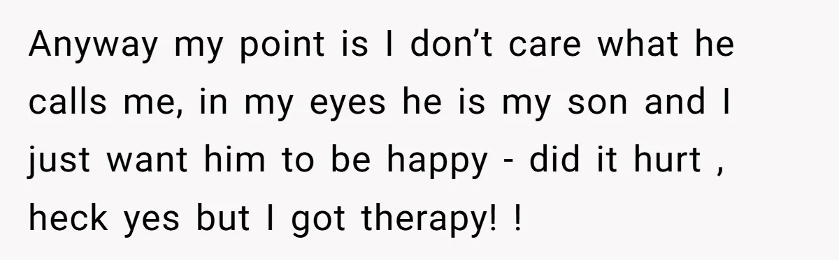 Anyway my point is I don’t care what he calls me, in my eyes he is my son and I just want him to be happy - did it hurt...