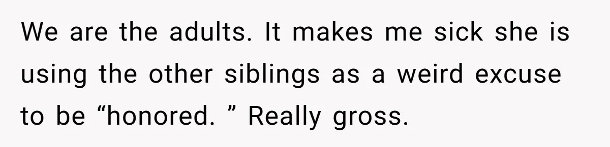 We are the adults. It makes me sick she is using the other siblings as a weird excuse to be “honored. ” Really gross.