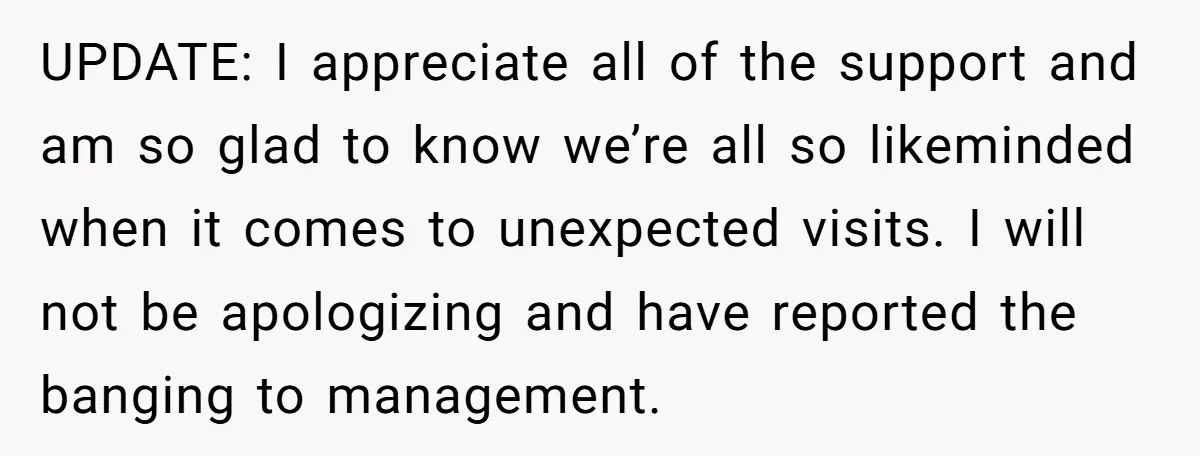 UPDATE: I appreciate all of the support and am so glad to know we’re all so likeminded when it comes to unexpected visits. I will not be apologizing and have...