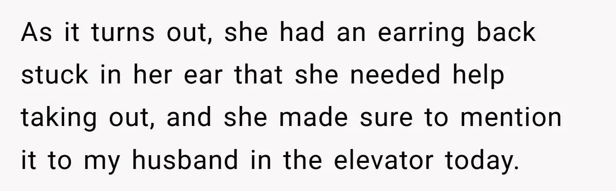 As it turns out, she had an earring back stuck in her ear that she needed help taking out, and she made sure to mention it to my husband in...