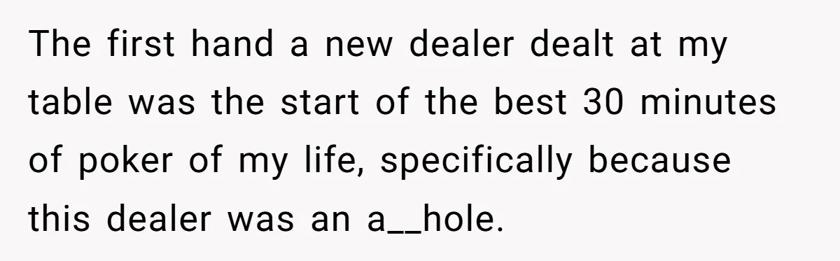 The first hand a new dealer dealt at my table was the start of the best 30 minutes of poker of my life, specifically because this dealer was an a__hole.